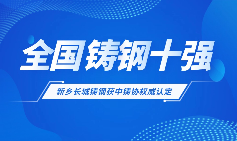 全國鑄鋼十強！新鄉(xiāng)長城鑄鋼獲中鑄協(xié)權威認定